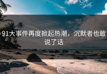 91大事件再度掀起热潮，沉默者也敢说了话