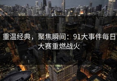 重温经典，聚焦瞬间：91大事件每日大赛重燃战火