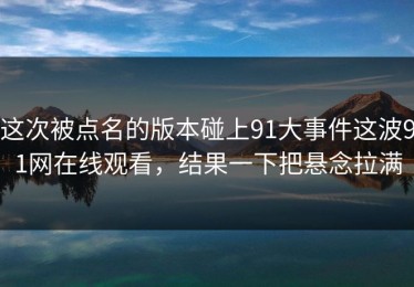 这次被点名的版本碰上91大事件这波91网在线观看，结果一下把悬念拉满