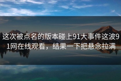 这次被点名的版本碰上91大事件这波91网在线观看，结果一下把悬念拉满