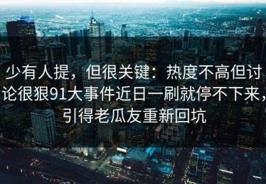 少有人提，但很关键：热度不高但讨论很狠91大事件近日一刷就停不下来，引得老瓜友重新回坑