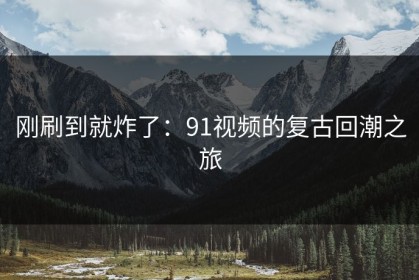 刚刷到就炸了：91视频的复古回潮之旅