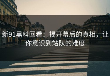 新91黑料回看：揭开幕后的真相，让你意识到站队的难度