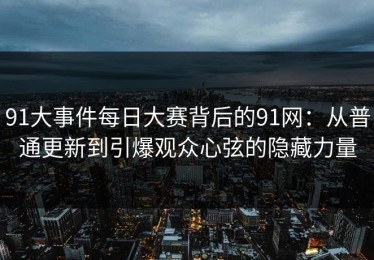 91大事件每日大赛背后的91网：从普通更新到引爆观众心弦的隐藏力量