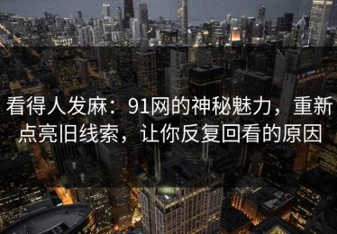 看得人发麻：91网的神秘魅力，重新点亮旧线索，让你反复回看的原因