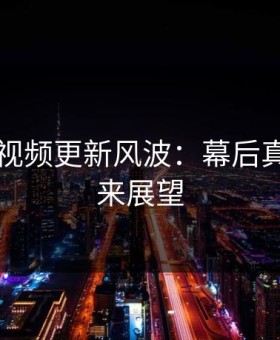 揭秘91视频更新风波：幕后真相与未来展望