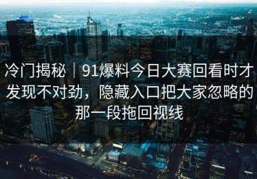 冷门揭秘｜91爆料今日大赛回看时才发现不对劲，隐藏入口把大家忽略的那一段拖回视线