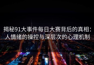 揭秘91大事件每日大赛背后的真相：人情绪的操控与深层次的心理机制
