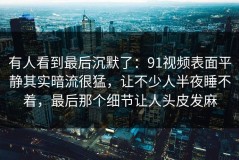 有人看到最后沉默了：91视频表面平静其实暗流很猛，让不少人半夜睡不着，最后那个细节让人头皮发麻