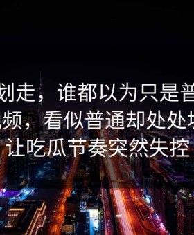 别急着划走，谁都以为只是普通更新新91视频，看似普通却处处埋钩子，让吃瓜节奏突然失控