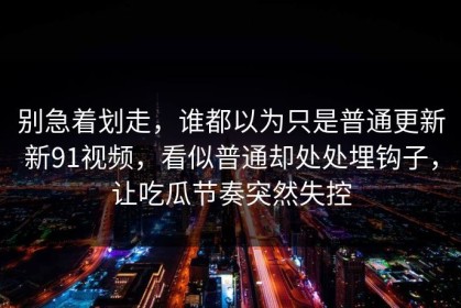 别急着划走，谁都以为只是普通更新新91视频，看似普通却处处埋钩子，让吃瓜节奏突然失控