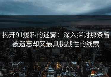 揭开91爆料的迷雾：深入探讨那条曾被遗忘却又最具挑战性的线索