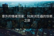 意外的情绪顶潮：91网浏览器的惊艳之旅