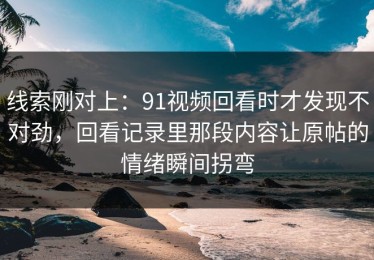 线索刚对上：91视频回看时才发现不对劲，回看记录里那段内容让原帖的情绪瞬间拐弯