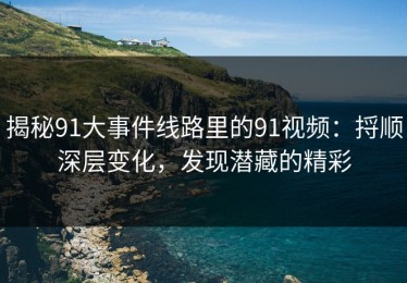 揭秘91大事件线路里的91视频：捋顺深层变化，发现潜藏的精彩