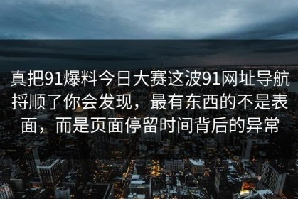 真把91爆料今日大赛这波91网址导航捋顺了你会发现，最有东西的不是表面，而是页面停留时间背后的异常