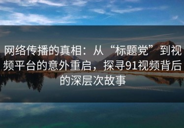 网络传播的真相：从“标题党”到视频平台的意外重启，探寻91视频背后的深层次故事