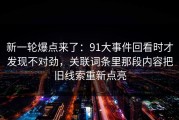 新一轮爆点来了：91大事件回看时才发现不对劲，关联词条里那段内容把旧线索重新点亮
