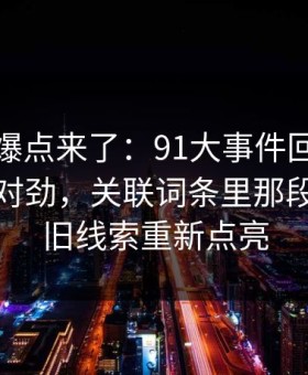 新一轮爆点来了：91大事件回看时才发现不对劲，关联词条里那段内容把旧线索重新点亮