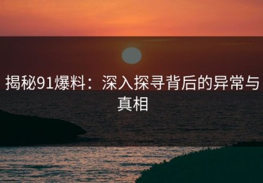 揭秘91爆料：深入探寻背后的异常与真相