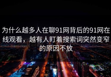 为什么越多人在聊91网背后的91网在线观看，越有人盯着搜索词突然变窄的原因不放