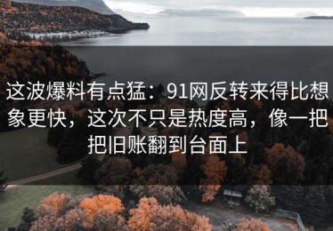 这波爆料有点猛：91网反转来得比想象更快，这次不只是热度高，像一把把旧账翻到台面上