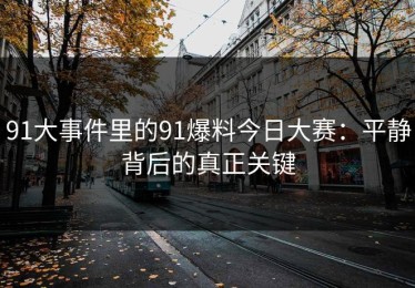 91大事件里的91爆料今日大赛：平静背后的真正关键