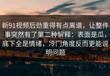 新91视频后劲重得有点离谱，让整件事突然有了第二种解释：表面是瓜，底下全是情绪，冷门角度反而更能说明问题