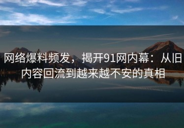 网络爆料频发，揭开91网内幕：从旧内容回流到越来越不安的真相