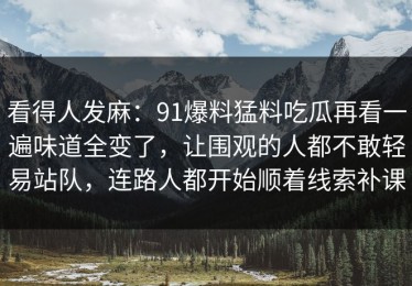 看得人发麻：91爆料猛料吃瓜再看一遍味道全变了，让围观的人都不敢轻易站队，连路人都开始顺着线索补课