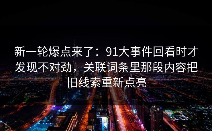 新一轮爆点来了：91大事件回看时才发现不对劲，关联词条里那段内容把旧线索重新点亮