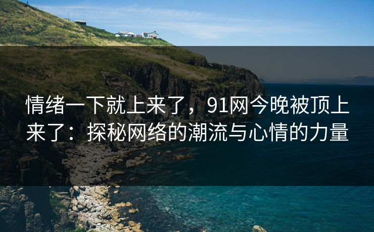 情绪一下就上来了,91网今晚被顶上来了:探秘网络的潮流与心情的力量 情绪一下就上来了,91网今晚被顶上来了:探秘网络的潮流与心情的力量