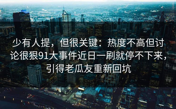 少有人提，但很关键：热度不高但讨论很狠91大事件近日一刷就停不下来，引得老瓜友重新回坑