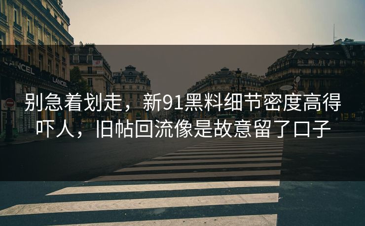 别急着划走，新91黑料细节密度高得吓人，旧帖回流像是故意留了口子