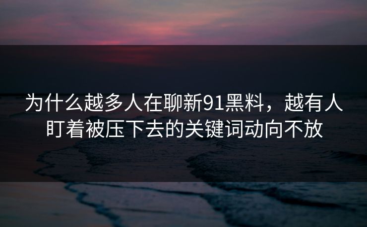 为什么越多人在聊新91黑料，越有人盯着被压下去的关键词动向不放
