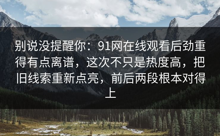 别说没提醒你：91网在线观看后劲重得有点离谱，这次不只是热度高，把旧线索重新点亮，前后两段根本对得上
