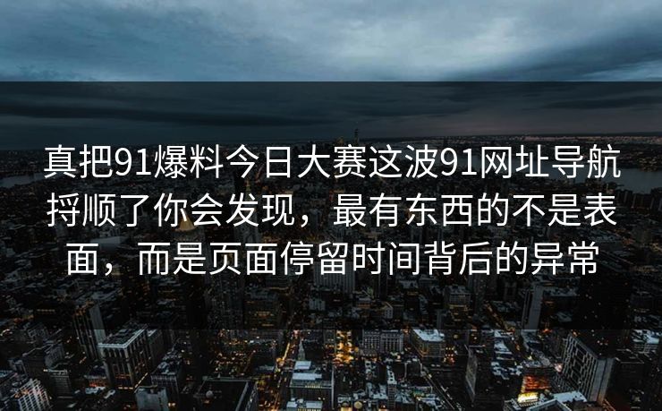 真把91爆料今日大赛这波91网址导航捋顺了你会发现,最有东西的不是表面,而是页面停留时间背后的异常 真把91爆料今日大赛这波91网址导航捋顺了你会发现,最有东西的不是表面,而是页面停留时间背后的异常
