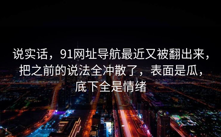 说实话,91网址导航最近又被翻出来,把之前的说法全冲散了,表面是瓜,底下全是情绪 说实话,91网址导航最近又被翻出来,把之前的说法全冲散了,表面是瓜,底下全是情绪