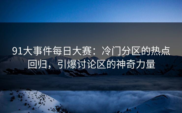 91大事件每日大赛：冷门分区的热点回归，引爆讨论区的神奇力量