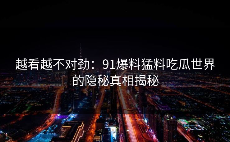 越看越不对劲：91爆料猛料吃瓜世界的隐秘真相揭秘