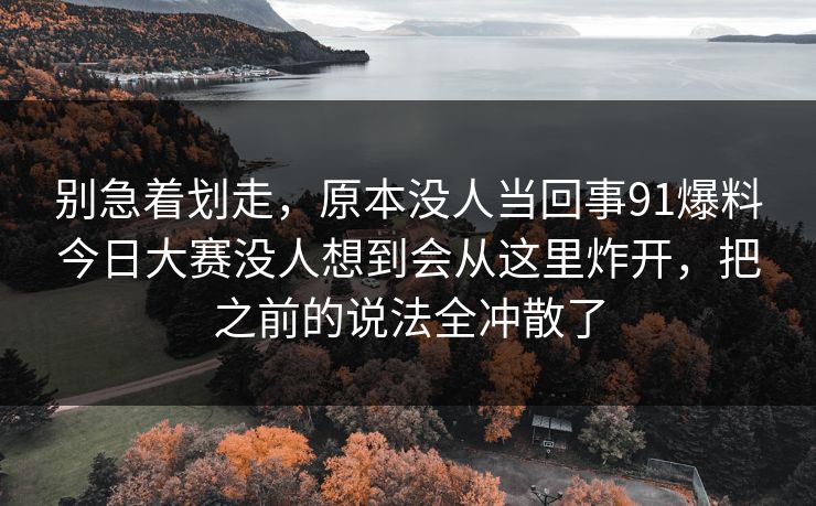 别急着划走，原本没人当回事91爆料今日大赛没人想到会从这里炸开，把之前的说法全冲散了