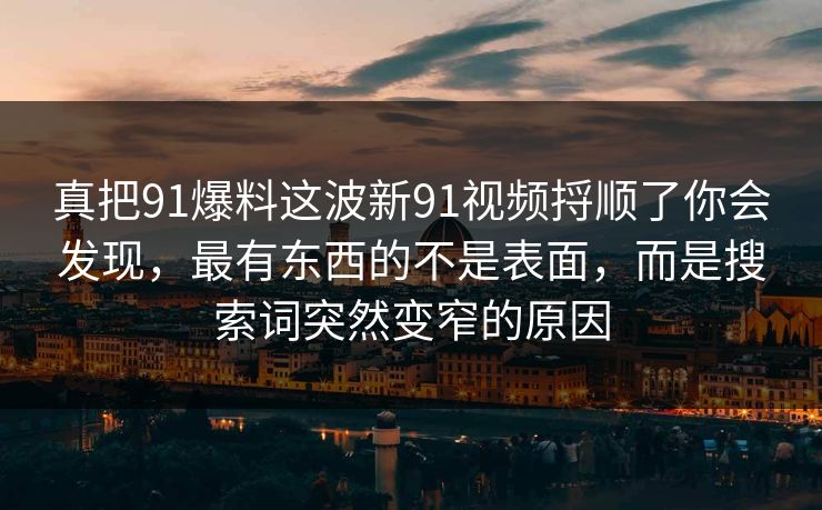 真把91爆料这波新91视频捋顺了你会发现,最有东西的不是表面,而是搜索词突然变窄的原因 真把91爆料这波新91视频捋顺了你会发现,最有东西的不是表面,而是搜索词突然变窄的原因