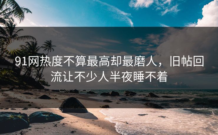 91网热度不算最高却最磨人，旧帖回流让不少人半夜睡不着
