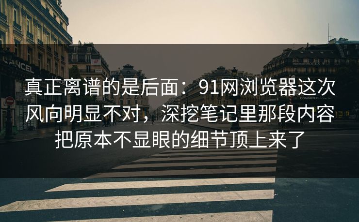 真正离谱的是后面:91网浏览器这次风向明显不对,深挖笔记里那段内容把原本不显眼的细节顶上来了 真正离谱的是后面:91网浏览器这次风向明显不对,深挖笔记里那段内容把原本不显眼的细节顶上来了
