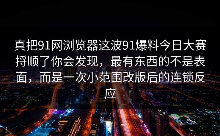 真把91网浏览器这波91爆料今日大赛捋顺了你会发现，最有东西的不是表面，而是一次小范围改版后的连锁反应