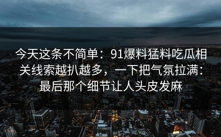 今天这条不简单：91爆料猛料吃瓜相关线索越扒越多，一下把气氛拉满：最后那个细节让人头皮发麻