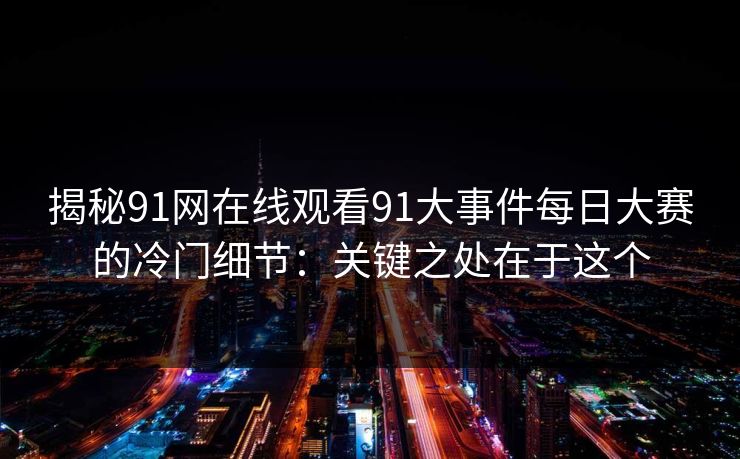揭秘91网在线观看91大事件每日大赛的冷门细节：关键之处在于这个