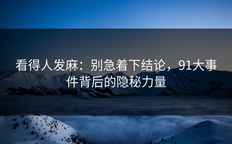 看得人发麻：别急着下结论，91大事件背后的隐秘力量