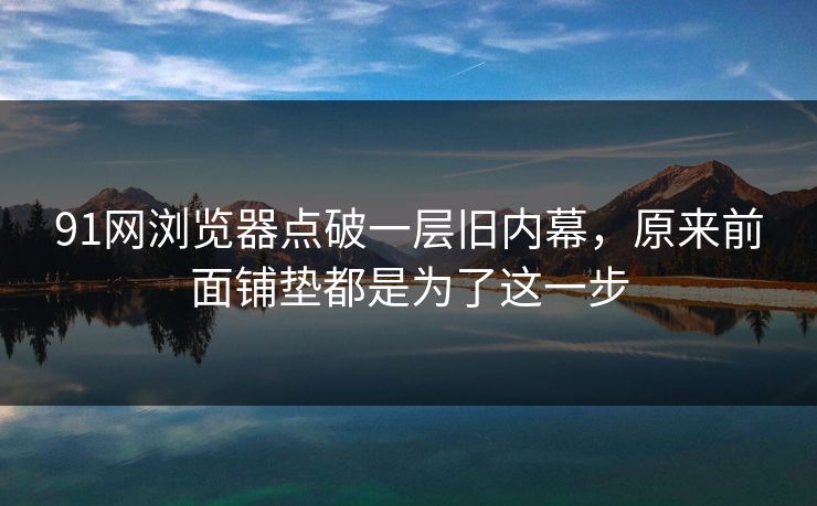 91网浏览器点破一层旧内幕，原来前面铺垫都是为了这一步