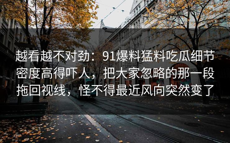 越看越不对劲：91爆料猛料吃瓜细节密度高得吓人，把大家忽略的那一段拖回视线，怪不得最近风向突然变了